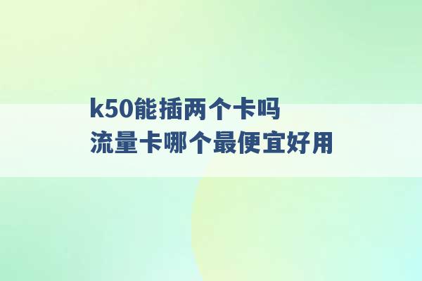 k50能插两个卡吗 流量卡哪个最便宜好用 -第1张图片-电信联通移动号卡网