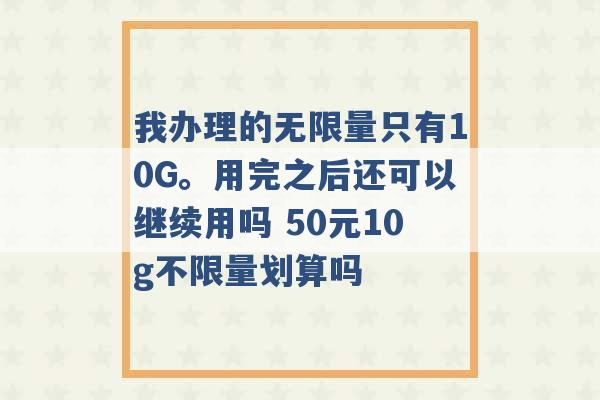 我办理的无限量只有10G。用完之后还可以继续用吗 50元10g不限量划算吗 -第1张图片-电信联通移动号卡网