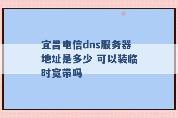 宜昌电信dns服务器地址是多少 可以装临时宽带吗 -第1张图片-电信联通移动号卡网