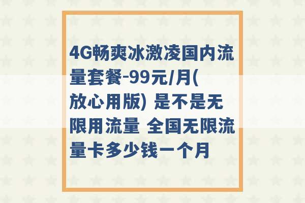 4G畅爽冰激凌国内流量套餐-99元/月(放心用版) 是不是无限用流量 全国无限流量卡多少钱一个月 -第1张图片-电信联通移动号卡网