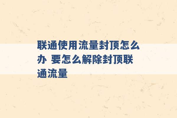 联通使用流量封顶怎么办 要怎么解除封顶联通流量 -第1张图片-电信联通移动号卡网