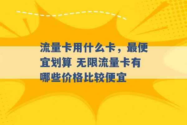 流量卡用什么卡，最便宜划算 无限流量卡有哪些价格比较便宜 -第1张图片-电信联通移动号卡网