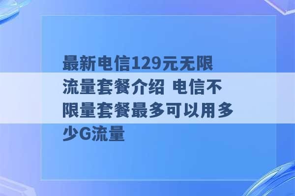 最新电信129元无限流量套餐介绍 电信不限量套餐最多可以用多少G流量 -第1张图片-电信联通移动号卡网