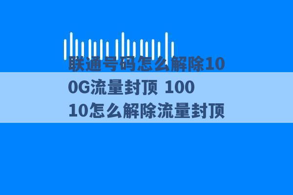 联通号码怎么解除100G流量封顶 10010怎么解除流量封顶 -第1张图片-电信联通移动号卡网