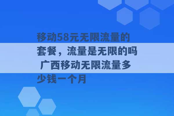 移动58元无限流量的套餐，流量是无限的吗 广西移动无限流量多少钱一个月 -第1张图片-电信联通移动号卡网