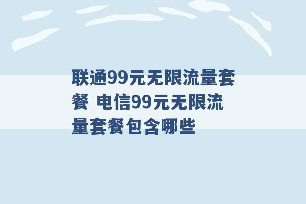 联通99元无限流量套餐 电信99元无限流量套餐包含哪些 -第1张图片-电信联通移动号卡网