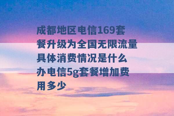 成都地区电信169套餐升级为全国无限流量具体消费情况是什么 办电信5g套餐增加费用多少 -第1张图片-电信联通移动号卡网