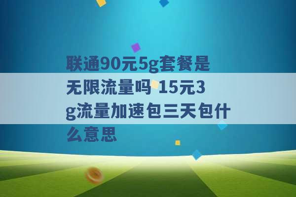 联通90元5g套餐是无限流量吗 15元3g流量加速包三天包什么意思 -第1张图片-电信联通移动号卡网