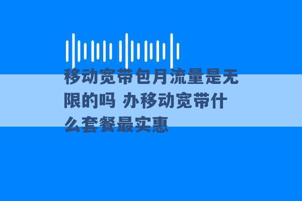 移动宽带包月流量是无限的吗 办移动宽带什么套餐最实惠 -第1张图片-电信联通移动号卡网