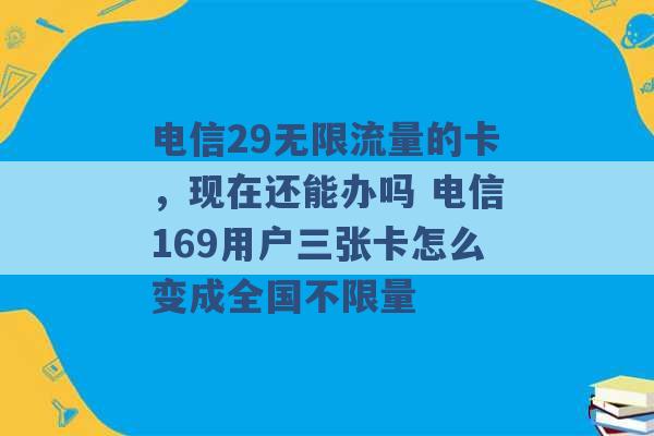 电信29无限流量的卡，现在还能办吗 电信169用户三张卡怎么变成全国不限量 -第1张图片-电信联通移动号卡网