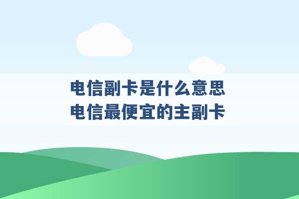 电信副卡是什么意思 电信最便宜的主副卡 -第1张图片-电信联通移动号卡网