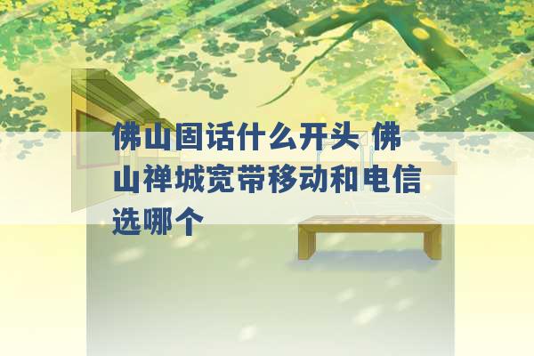 佛山固话什么开头 佛山禅城宽带移动和电信选哪个 -第1张图片-电信联通移动号卡网