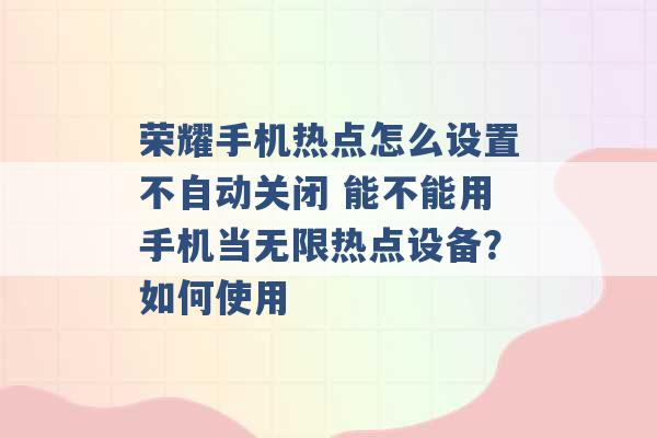 荣耀手机热点怎么设置不自动关闭 能不能用手机当无限热点设备？如何使用 -第1张图片-电信联通移动号卡网