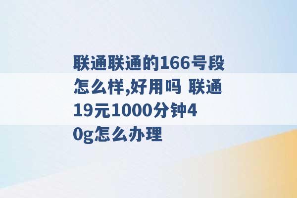 联通联通的166号段怎么样,好用吗 联通19元1000分钟40g怎么办理 -第1张图片-电信联通移动号卡网