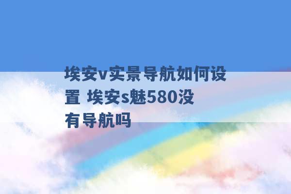 埃安v实景导航如何设置 埃安s魅580没有导航吗 -第1张图片-电信联通移动号卡网