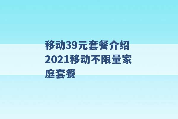 移动39元套餐介绍 2021移动不限量家庭套餐 -第1张图片-电信联通移动号卡网