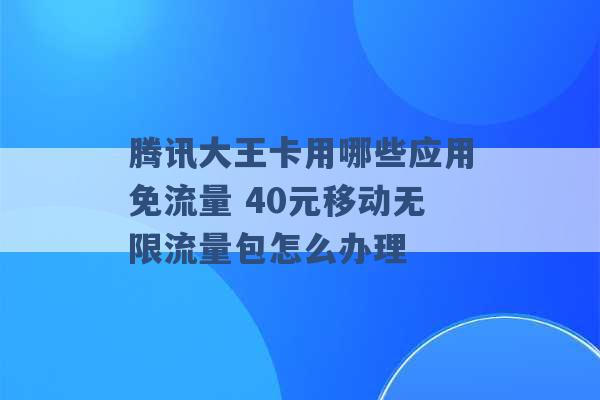 腾讯大王卡用哪些应用免流量 40元移动无限流量包怎么办理 -第1张图片-电信联通移动号卡网