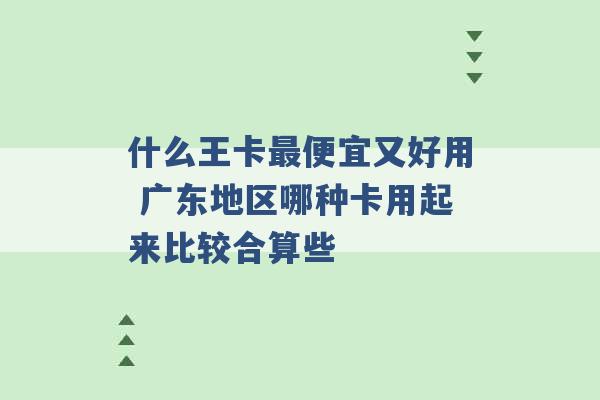 什么王卡最便宜又好用 广东地区哪种卡用起来比较合算些 -第1张图片-电信联通移动号卡网