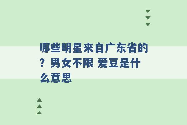 哪些明星来自广东省的？男女不限 爱豆是什么意思 -第1张图片-电信联通移动号卡网