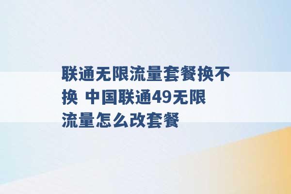 联通无限流量套餐换不换 中国联通49无限流量怎么改套餐 -第1张图片-电信联通移动号卡网