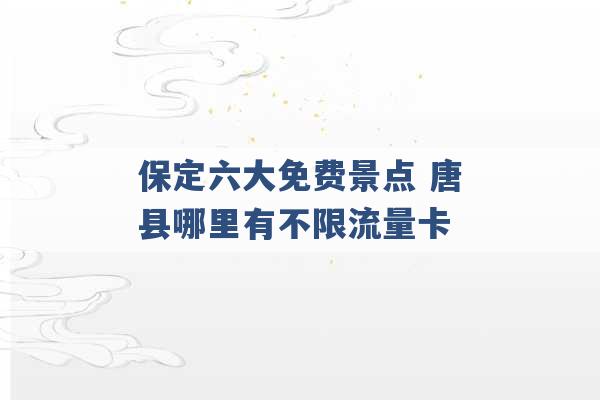 保定六大免费景点 唐县哪里有不限流量卡 -第1张图片-电信联通移动号卡网