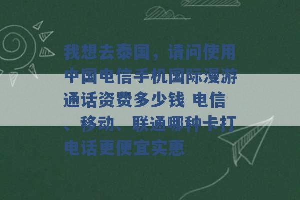 我想去泰国，请问使用中国电信手机国际漫游通话资费多少钱 电信、移动、联通哪种卡打电话更便宜实惠 -第1张图片-电信联通移动号卡网