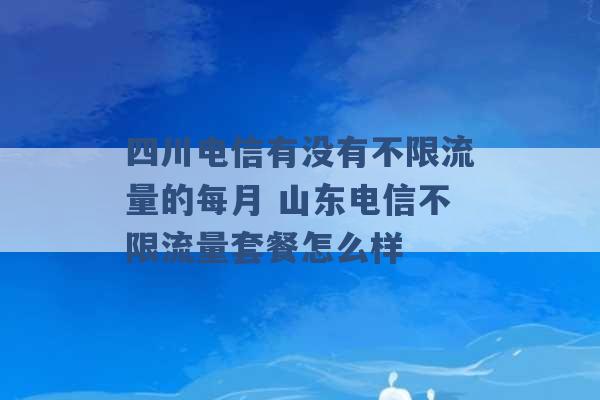 四川电信有没有不限流量的每月 山东电信不限流量套餐怎么样 -第1张图片-电信联通移动号卡网