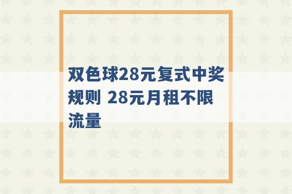 双色球28元复式中奖规则 28元月租不限流量 -第1张图片-电信联通移动号卡网