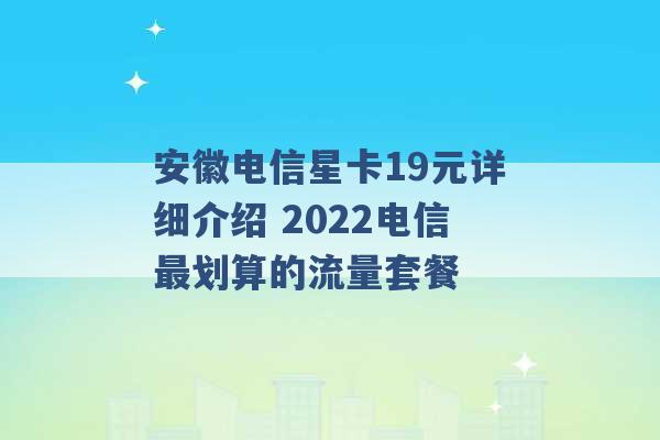 安徽电信星卡19元详细介绍 2022电信最划算的流量套餐 -第1张图片-电信联通移动号卡网