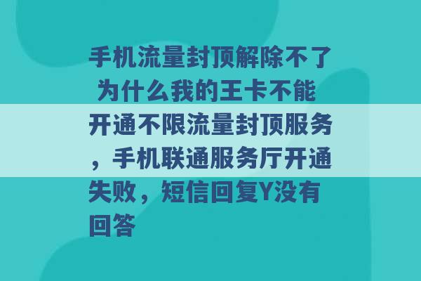 手机流量封顶解除不了 为什么我的王卡不能开通不限流量封顶服务，手机联通服务厅开通失败，短信回复Y没有回答 -第1张图片-电信联通移动号卡网