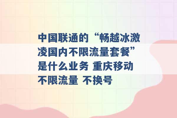 中国联通的“畅越冰激凌国内不限流量套餐”是什么业务 重庆移动不限流量 不换号 -第1张图片-电信联通移动号卡网