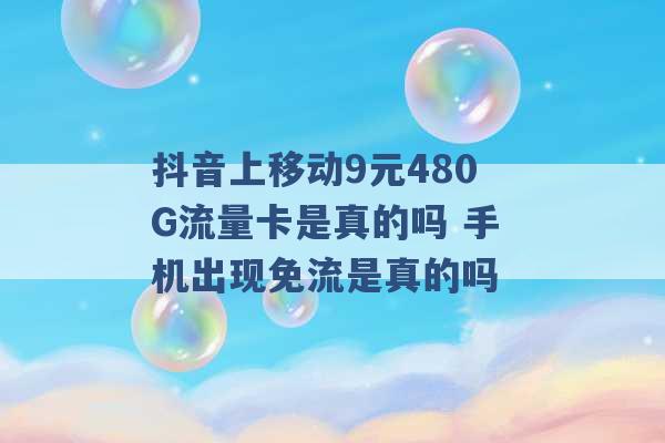 抖音上移动9元480G流量卡是真的吗 手机出现免流是真的吗 -第1张图片-电信联通移动号卡网