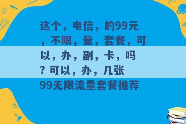 这个，电信，的99元，不限，量，套餐，可以，办，副，卡，吗 ? 可以，办，几张 99无限流量套餐推荐 -第1张图片-电信联通移动号卡网