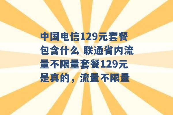 中国电信129元套餐包含什么 联通省内流量不限量套餐129元是真的，流量不限量 -第1张图片-电信联通移动号卡网