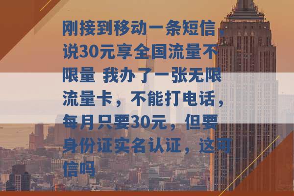 刚接到移动一条短信，说30元享全国流量不限量 我办了一张无限流量卡，不能打电话，每月只要30元，但要身份证实名认证，这可信吗 -第1张图片-电信联通移动号卡网