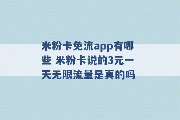 米粉卡免流app有哪些 米粉卡说的3元一天无限流量是真的吗 -第1张图片-电信联通移动号卡网