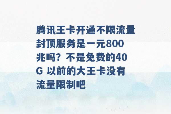 腾讯王卡开通不限流量封顶服务是一元800兆吗？不是免费的40G 以前的大王卡没有流量限制吧 -第1张图片-电信联通移动号卡网