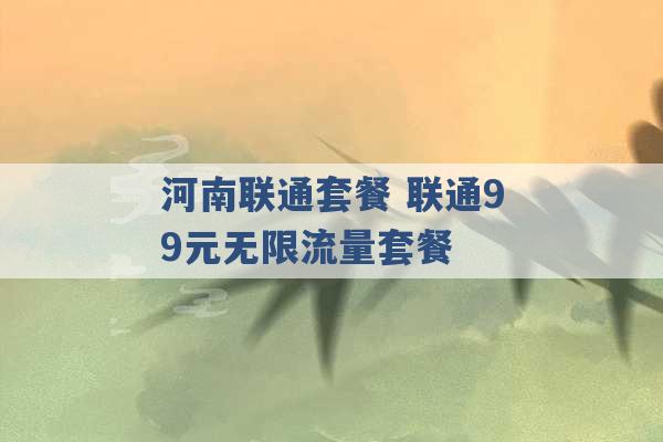 河南联通套餐 联通99元无限流量套餐 -第1张图片-电信联通移动号卡网