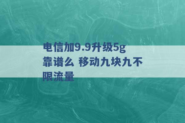 电信加9.9升级5g靠谱么 移动九块九不限流量 -第1张图片-电信联通移动号卡网