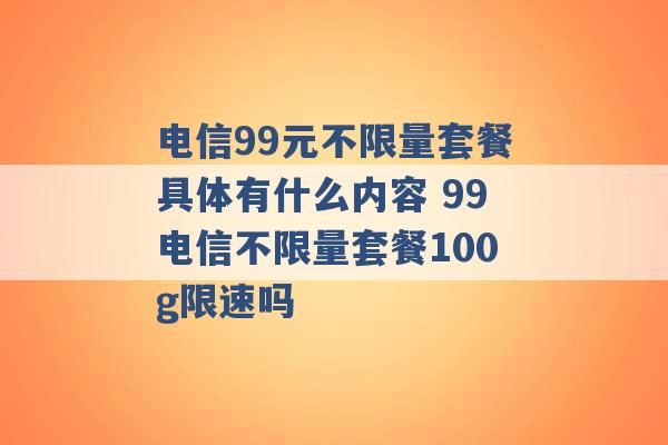 电信99元不限量套餐具体有什么内容 99电信不限量套餐100g限速吗 -第1张图片-电信联通移动号卡网