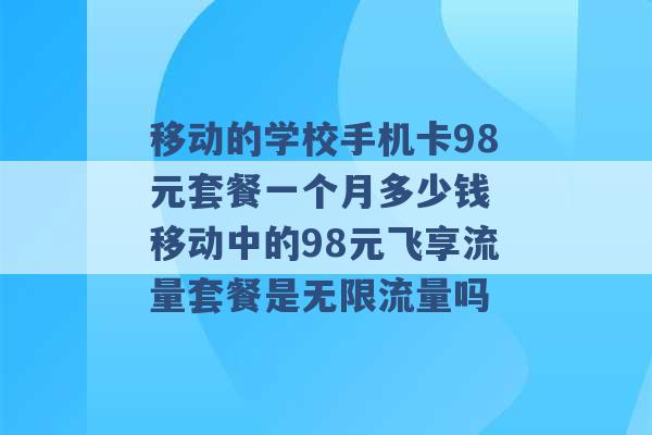 移动的学校手机卡98元套餐一个月多少钱 移动中的98元飞享流量套餐是无限流量吗 -第1张图片-电信联通移动号卡网