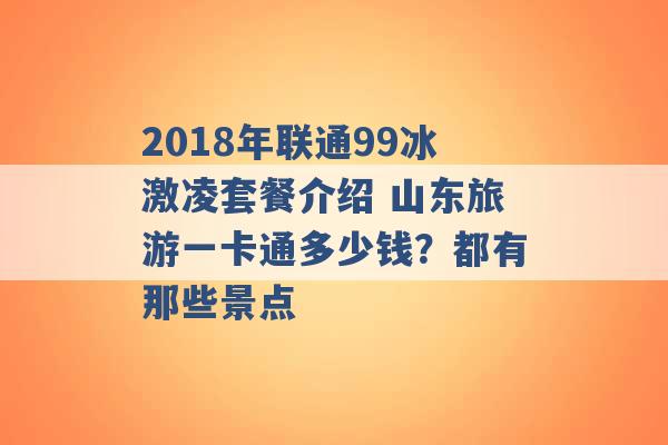 2018年联通99冰激凌套餐介绍 山东旅游一卡通多少钱？都有那些景点 -第1张图片-电信联通移动号卡网