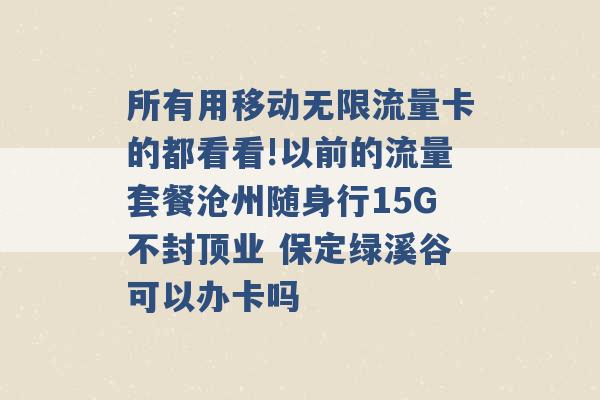 所有用移动无限流量卡的都看看!以前的流量套餐沧州随身行15G不封顶业 保定绿溪谷可以办卡吗 -第1张图片-电信联通移动号卡网