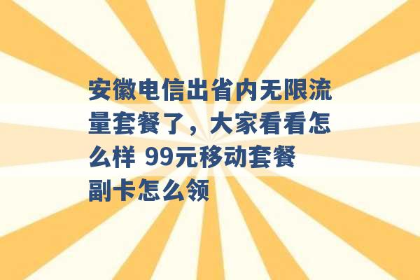 安徽电信出省内无限流量套餐了，大家看看怎么样 99元移动套餐副卡怎么领 -第1张图片-电信联通移动号卡网