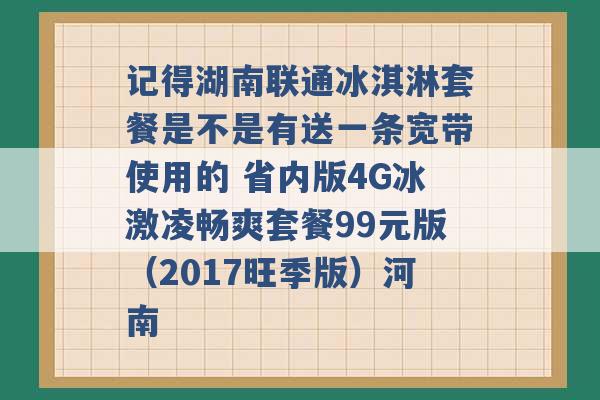 记得湖南联通冰淇淋套餐是不是有送一条宽带使用的 省内版4G冰激凌畅爽套餐99元版（2017旺季版）河南 -第1张图片-电信联通移动号卡网