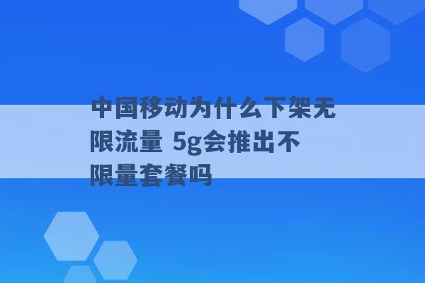 中国移动为什么下架无限流量 5g会推出不限量套餐吗 -第1张图片-电信联通移动号卡网