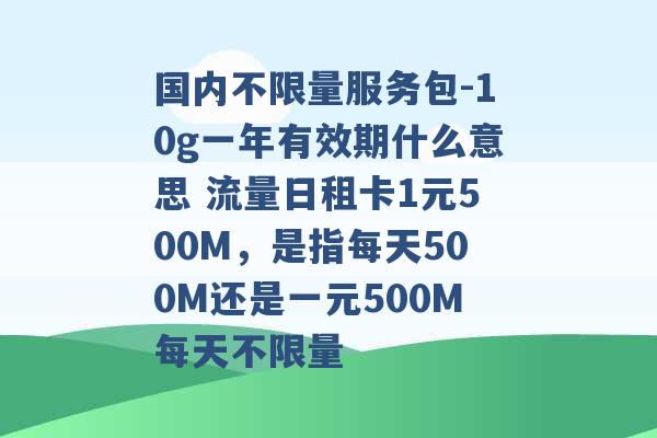 国内不限量服务包-10g一年有效期什么意思 流量日租卡1元500M，是指每天500M还是一元500M每天不限量 -第1张图片-电信联通移动号卡网