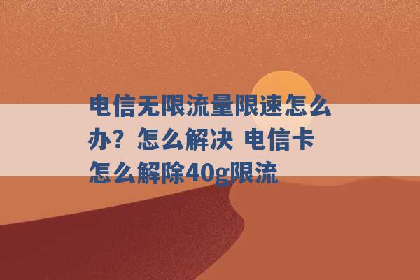 电信无限流量限速怎么办？怎么解决 电信卡怎么解除40g限流 -第1张图片-电信联通移动号卡网