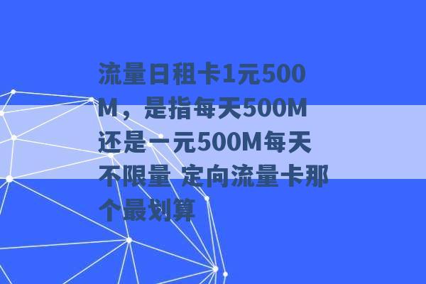 流量日租卡1元500M，是指每天500M还是一元500M每天不限量 定向流量卡那个最划算 -第1张图片-电信联通移动号卡网