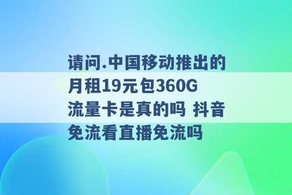 请问.中国移动推出的月租19元包360G流量卡是真的吗 抖音免流看直播免流吗 -第1张图片-电信联通移动号卡网